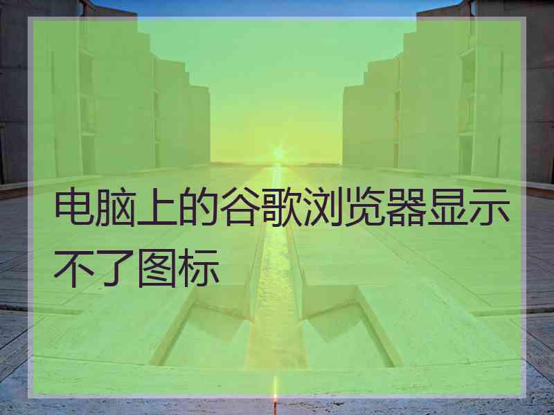 电脑上的谷歌浏览器显示不了图标