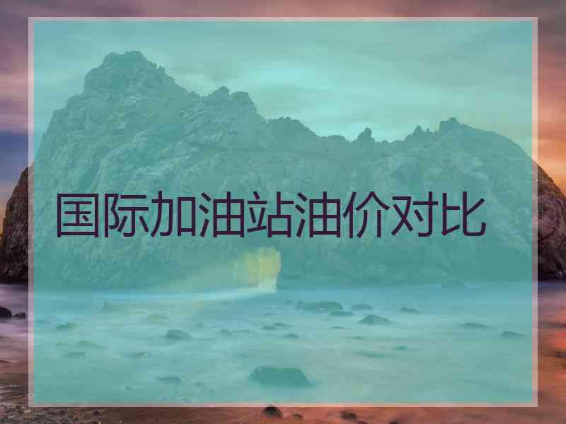 国际加油站油价对比