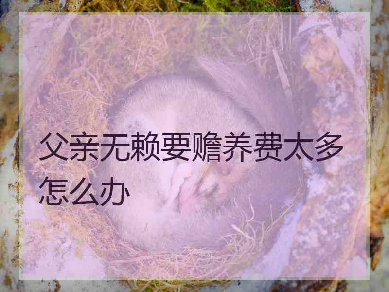 父亲无赖要赡养费太多怎么办