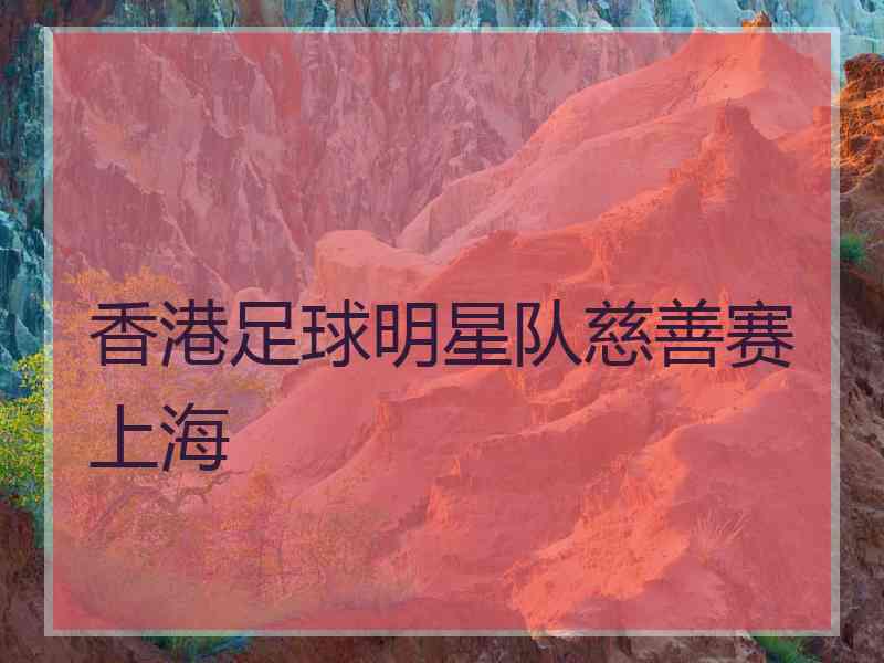 香港足球明星队慈善赛上海