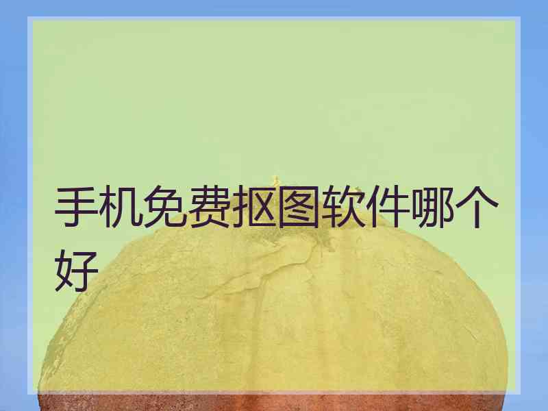 手机免费抠图软件哪个好