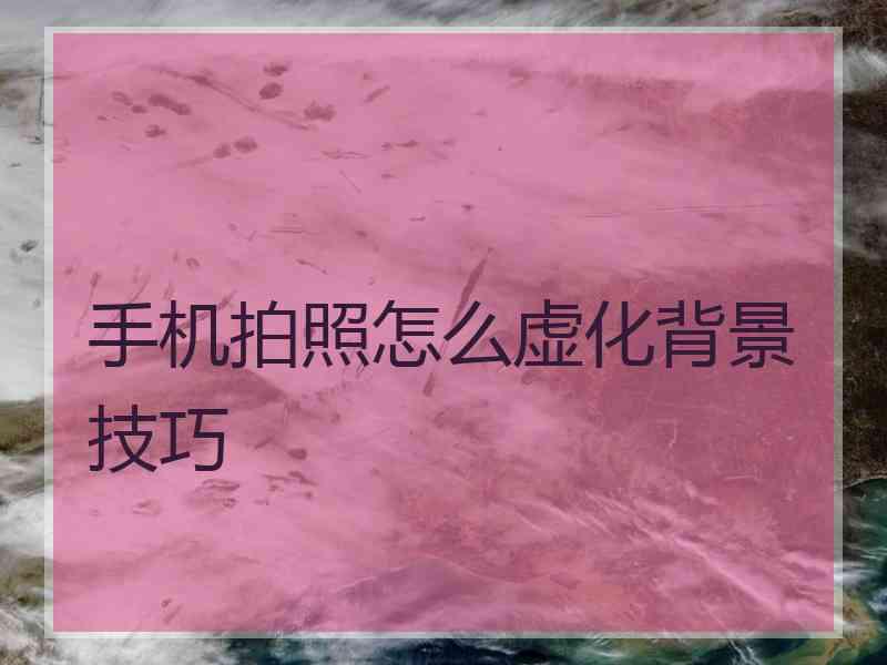手机拍照怎么虚化背景技巧