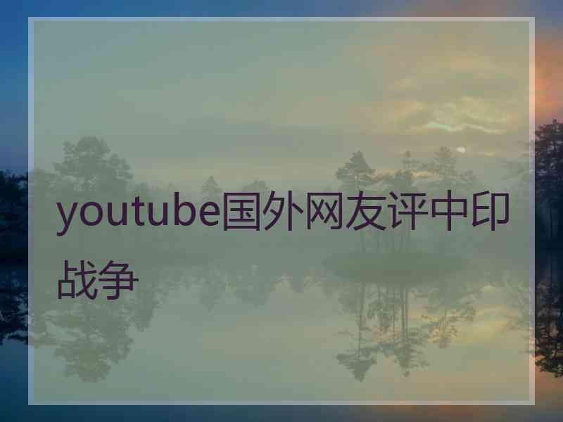 youtube国外网友评中印战争