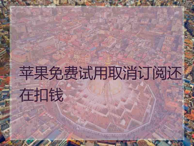 苹果免费试用取消订阅还在扣钱