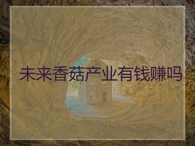 未来香菇产业有钱赚吗