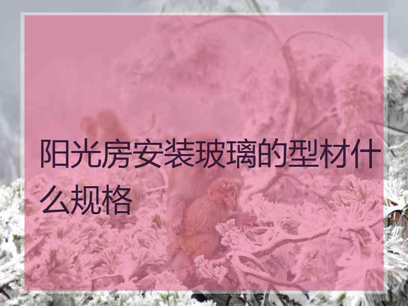 阳光房安装玻璃的型材什么规格