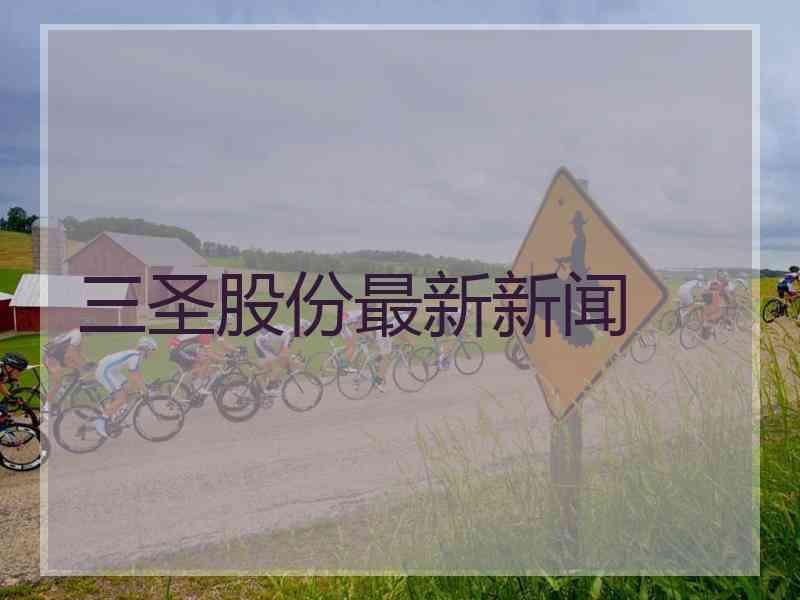 三圣股份最新新闻