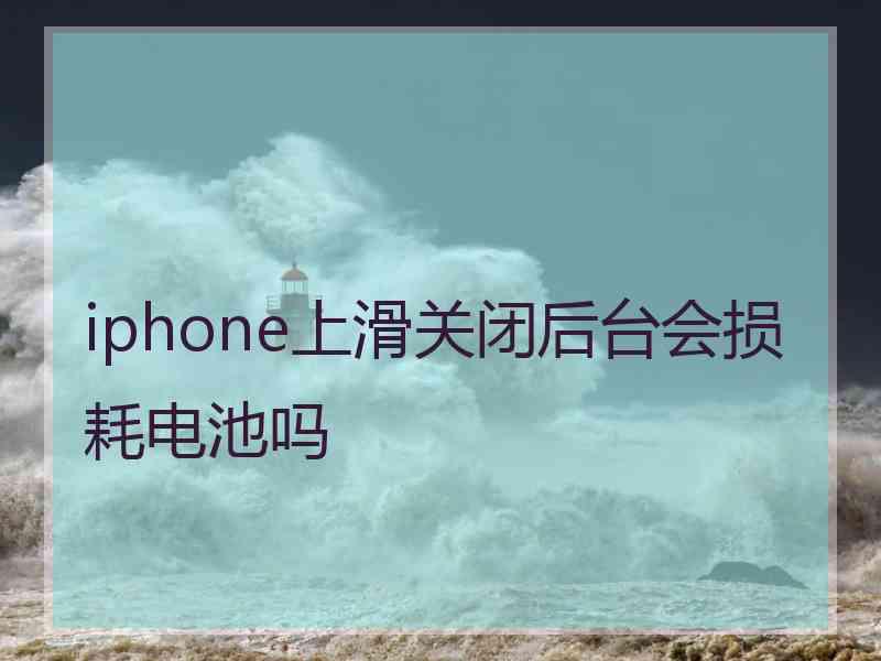 iphone上滑关闭后台会损耗电池吗
