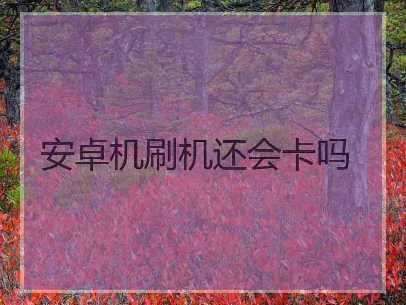 安卓机刷机还会卡吗