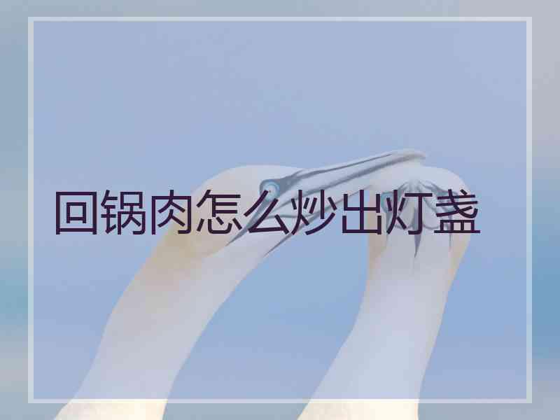 回锅肉怎么炒出灯盏