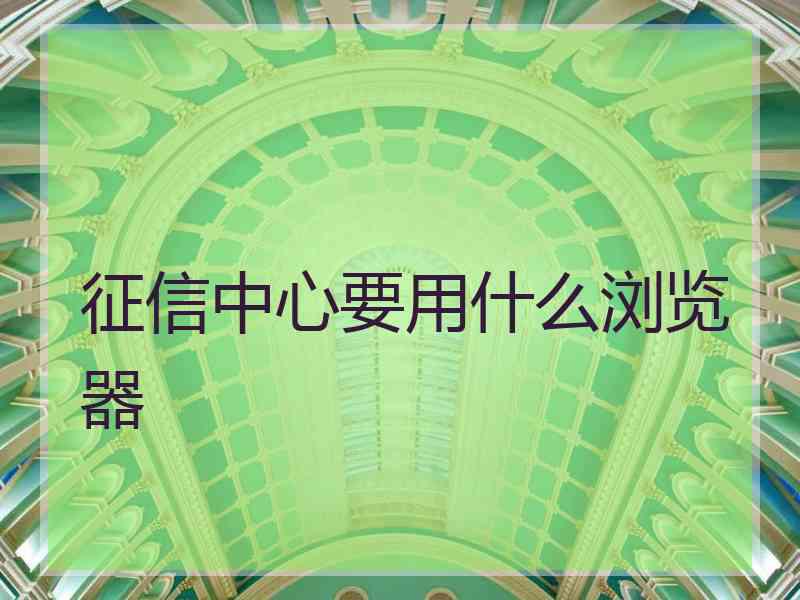 征信中心要用什么浏览器