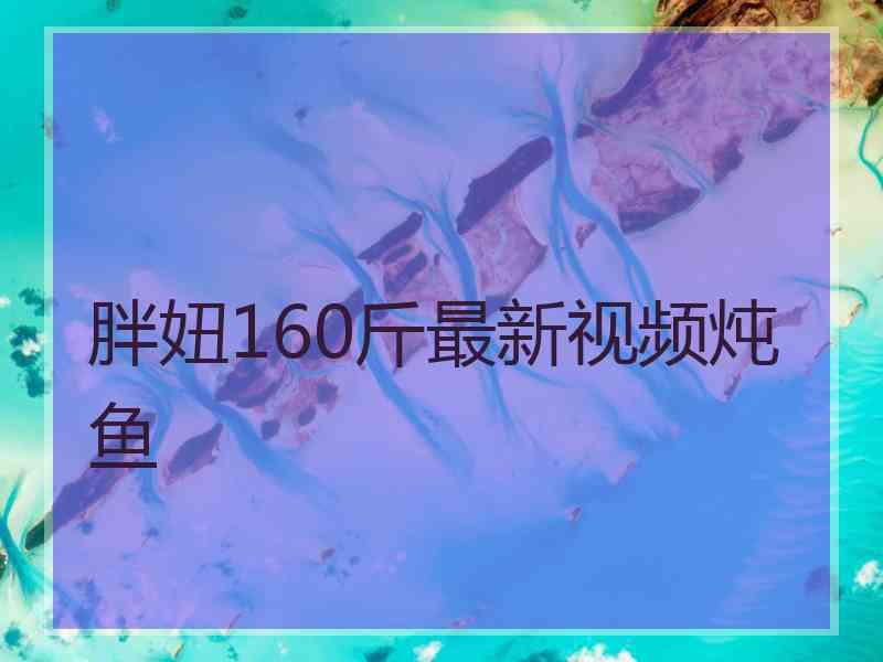 胖妞160斤最新视频炖鱼