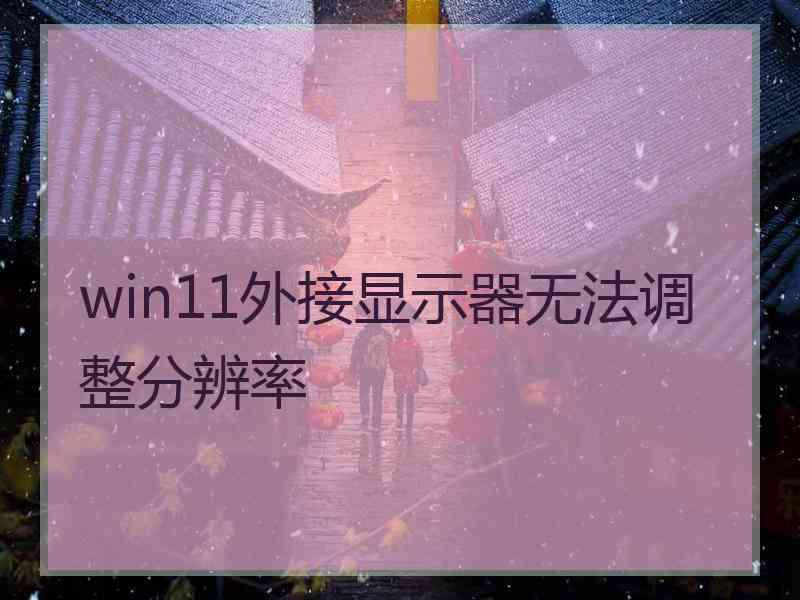 win11外接显示器无法调整分辨率