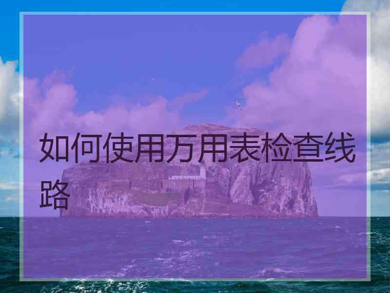 如何使用万用表检查线路