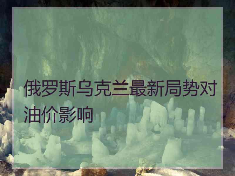 俄罗斯乌克兰最新局势对油价影响