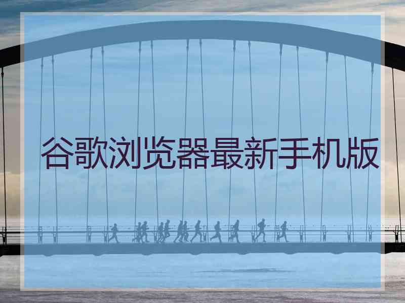 谷歌浏览器最新手机版