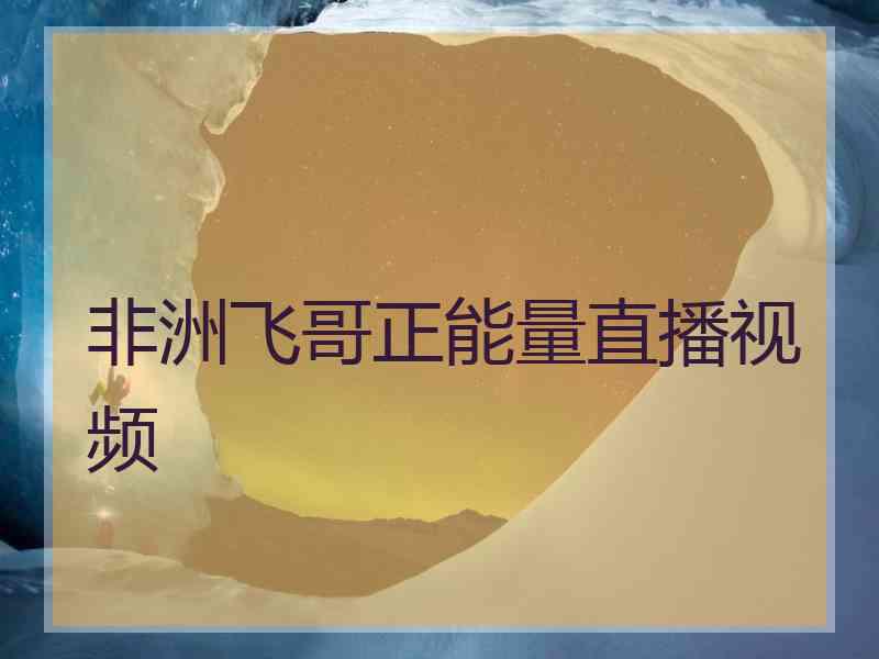 非洲飞哥正能量直播视频