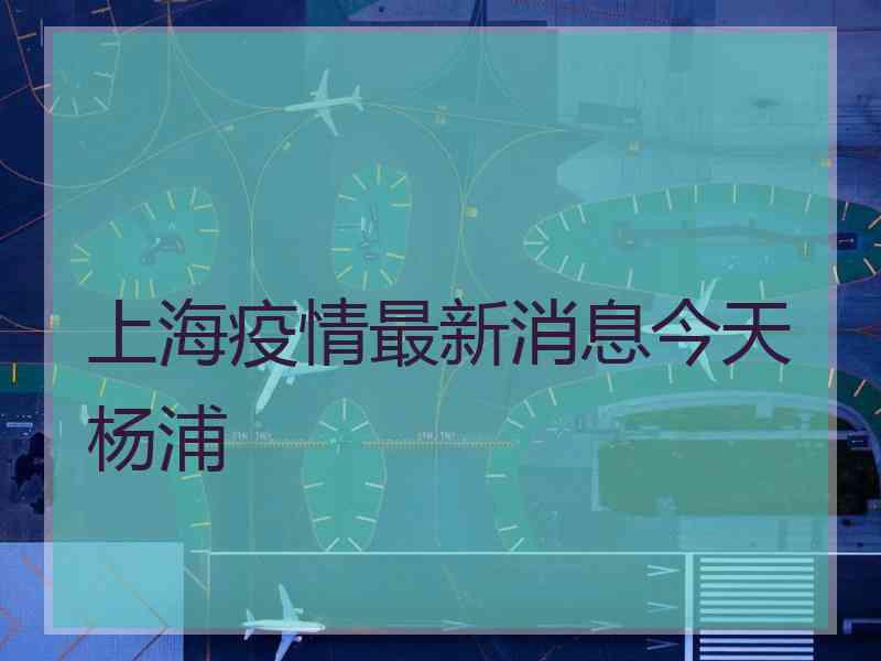 上海疫情最新消息今天杨浦
