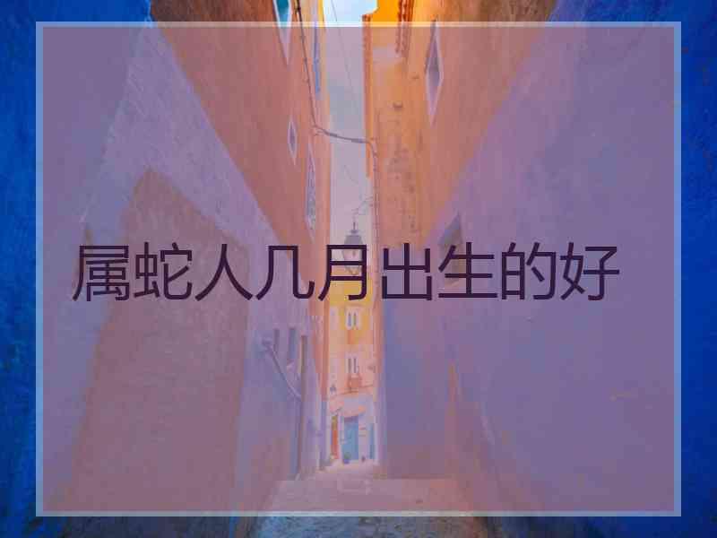 属蛇人几月出生的好