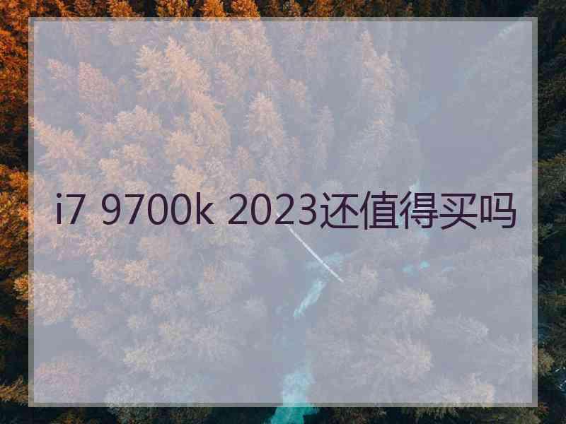 i7 9700k 2023还值得买吗