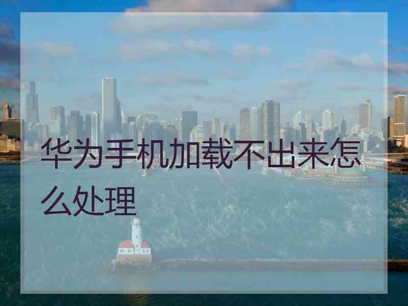 华为手机加载不出来怎么处理