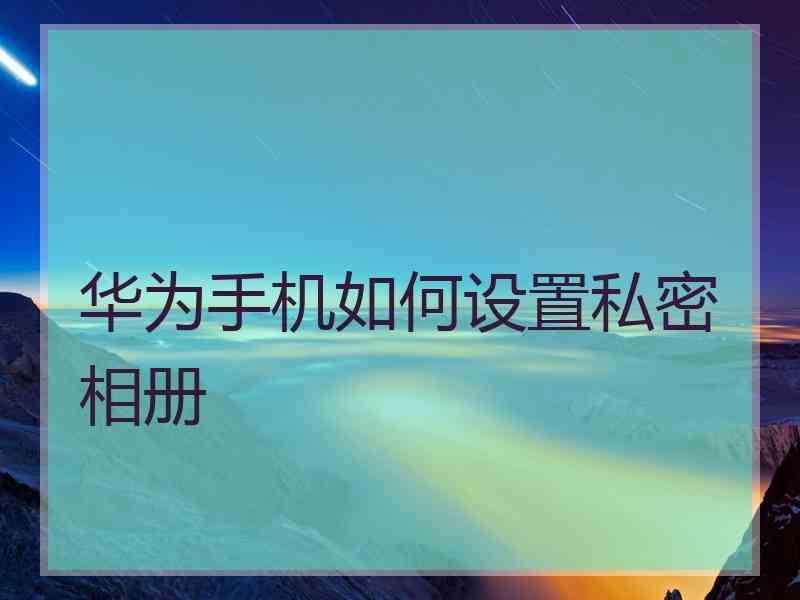 华为手机如何设置私密相册