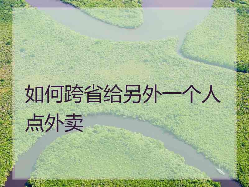 如何跨省给另外一个人点外卖