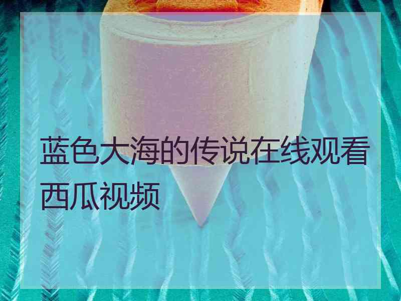 蓝色大海的传说在线观看西瓜视频