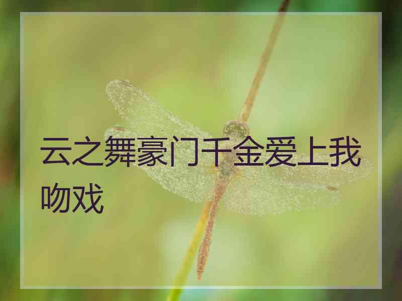 云之舞豪门千金爱上我吻戏