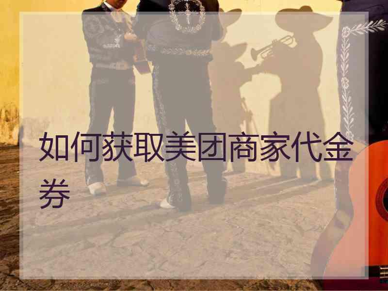 如何获取美团商家代金券