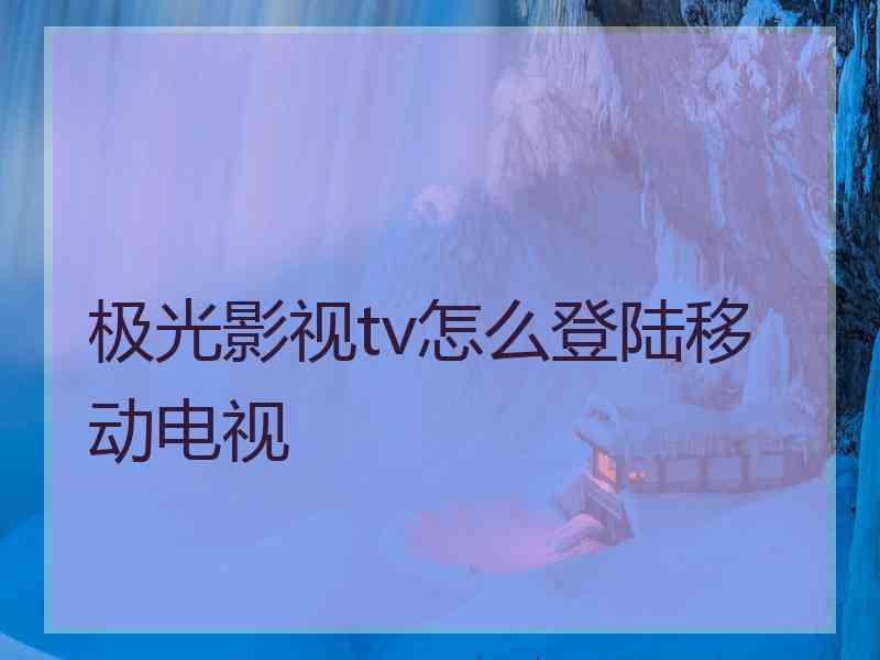 极光影视tv怎么登陆移动电视
