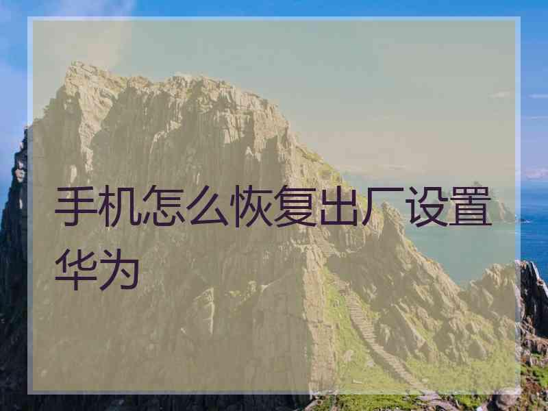 手机怎么恢复出厂设置华为