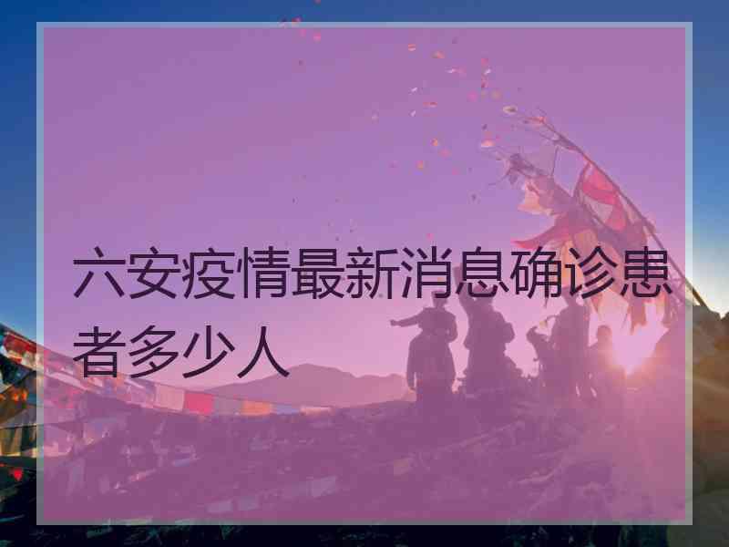 六安疫情最新消息确诊患者多少人
