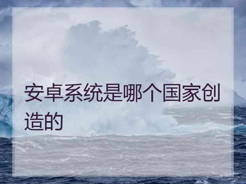 安卓系统是哪个国家创造的