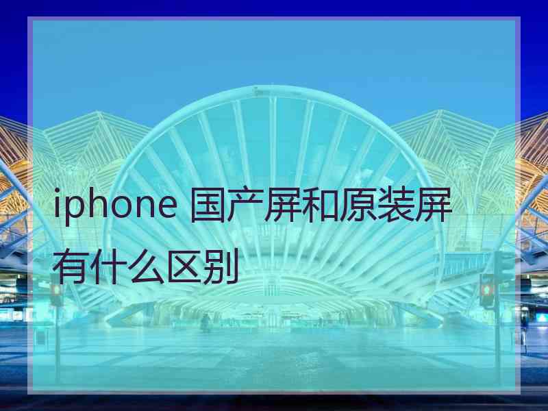 iphone 国产屏和原装屏有什么区别
