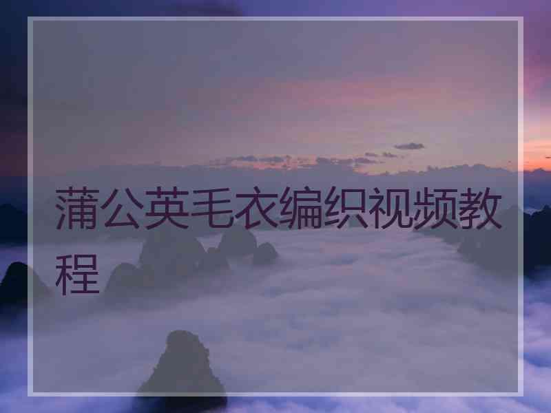 蒲公英毛衣编织视频教程