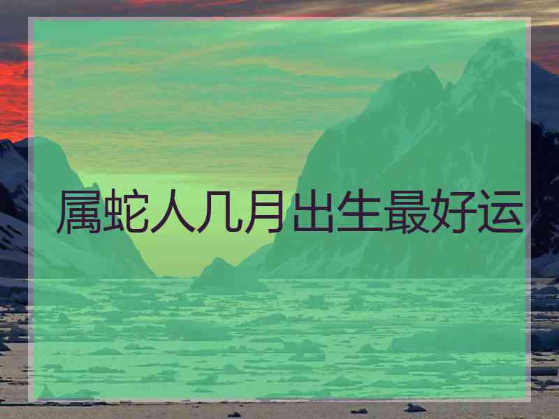 属蛇人几月出生最好运