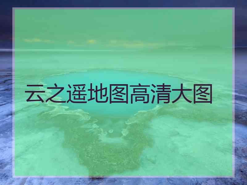 云之遥地图高清大图