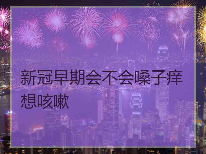 新冠早期会不会嗓子痒想咳嗽