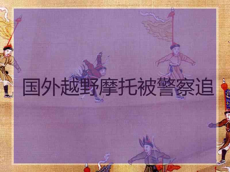 国外越野摩托被警察追