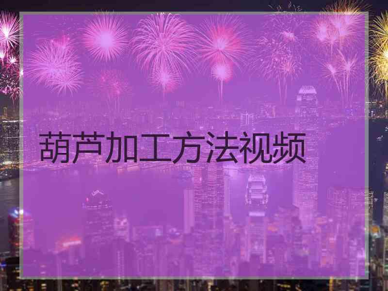 葫芦加工方法视频