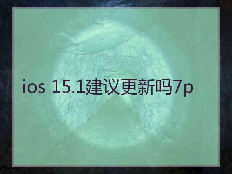 ios 15.1建议更新吗7p