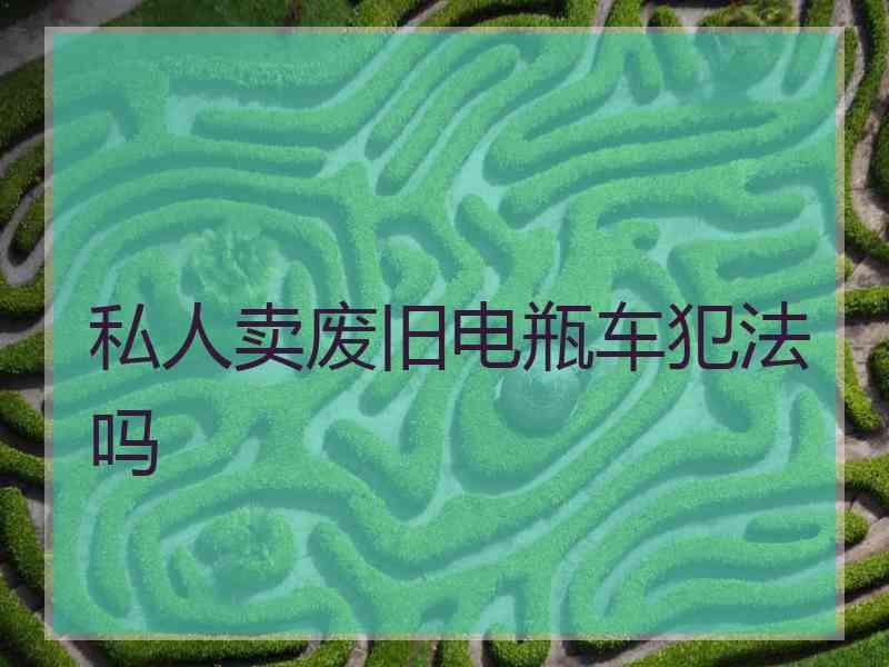 私人卖废旧电瓶车犯法吗