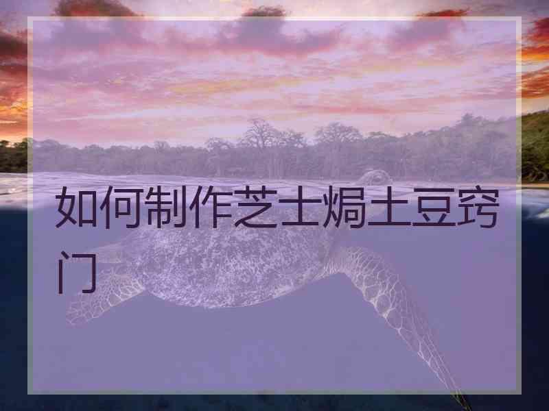 如何制作芝士焗土豆窍门