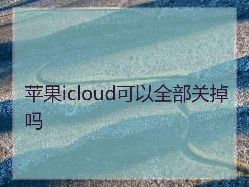 苹果icloud可以全部关掉吗