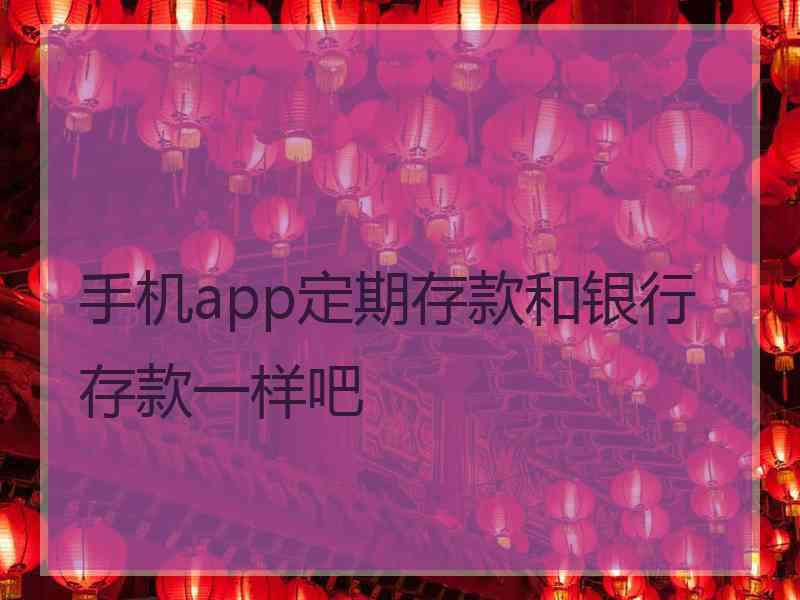 手机app定期存款和银行存款一样吧