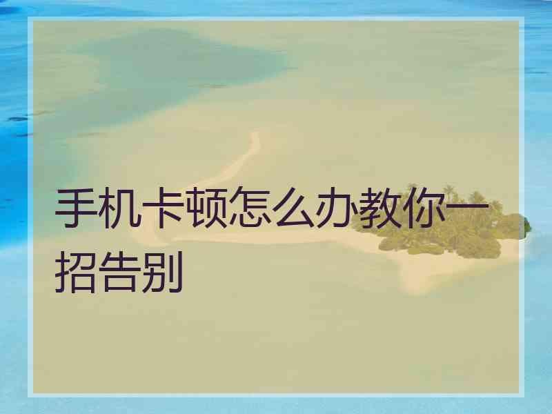 手机卡顿怎么办教你一招告别