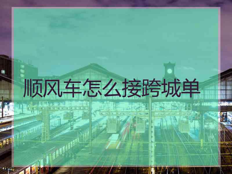 顺风车怎么接跨城单