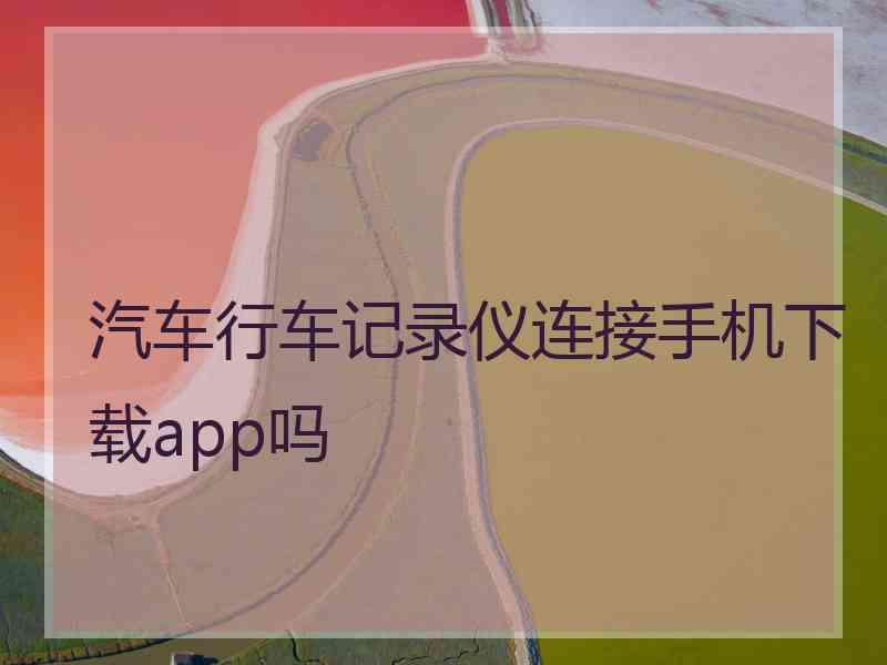 汽车行车记录仪连接手机下载app吗