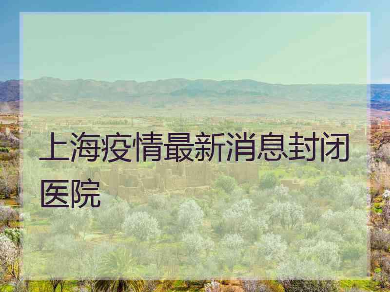 上海疫情最新消息封闭医院
